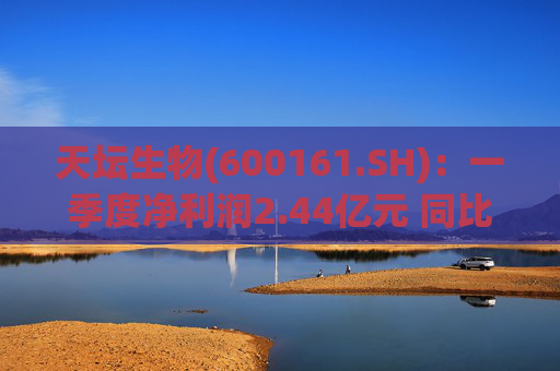 天坛生物(600161.SH)：一季度净利润2.44亿元 同比下降22.9%