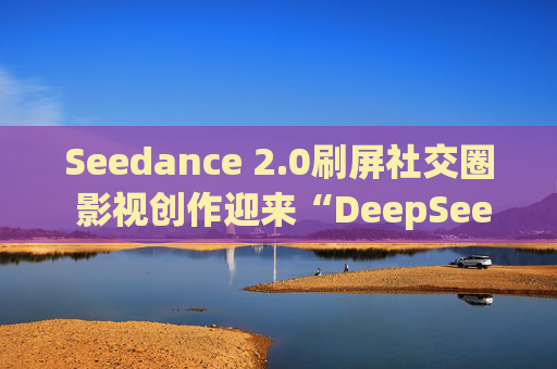 Seedance 2.0刷屏社交圈 影视创作迎来“DeepSeek时刻”