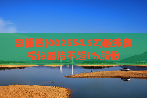 惠博普(002554.SZ)股东黄松拟减持不超1%股份