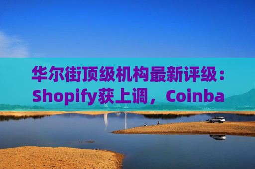 华尔街顶级机构最新评级：Shopify获上调，Coinbase获下调