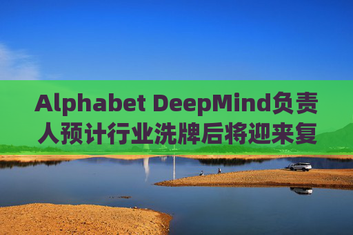 Alphabet DeepMind负责人预计行业洗牌后将迎来复兴