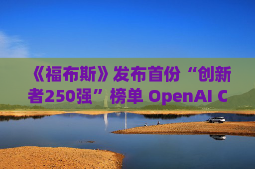 《福布斯》发布首份“创新者250强”榜单 OpenAI CEO排名第6