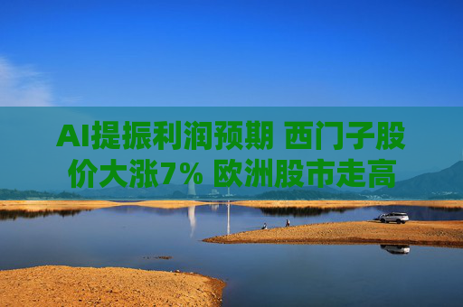 AI提振利润预期 西门子股价大涨7% 欧洲股市走高