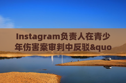 Instagram负责人在青少年伤害案审判中反驳"成瘾"指控