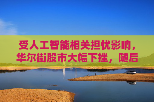 受人工智能相关担忧影响，华尔街股市大幅下挫，随后亚洲股市多数走低