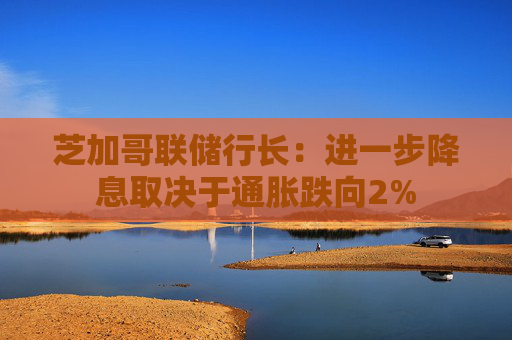 芝加哥联储行长：进一步降息取决于通胀跌向2%