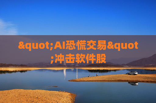 "AI恐慌交易"冲击软件股