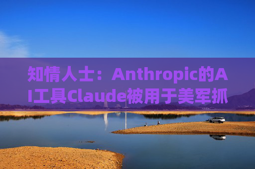 知情人士：Anthropic的AI工具Claude被用于美军抓捕马杜罗的行动