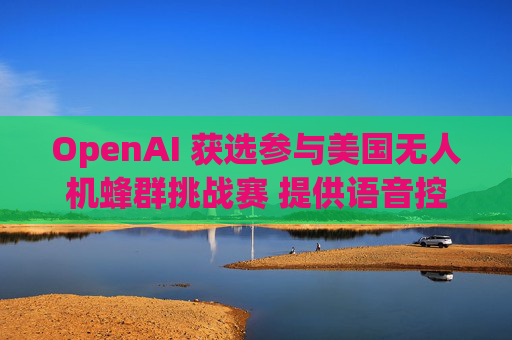 OpenAI 获选参与美国无人机蜂群挑战赛 提供语音控制技术