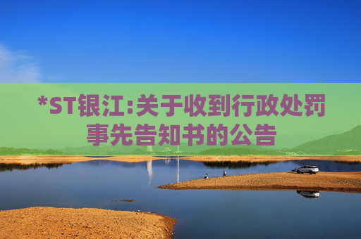 *ST银江:关于收到行政处罚事先告知书的公告