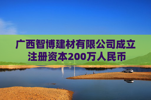 广西智博建材有限公司成立 注册资本200万人民币 第1张 广西智博建材有限公司成立 注册资本200万人民币 第1张
