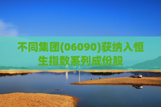 不同集团(06090)获纳入恒生指数系列成份股