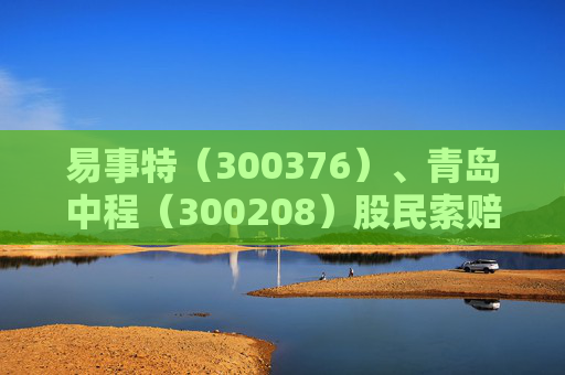 易事特（300376）、青岛中程（300208）股民索赔均再提交法院立案
