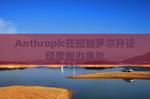 Anthropic在班加罗尔开设印度新办事处 第1张 Anthropic在班加罗尔开设印度新办事处 第1张