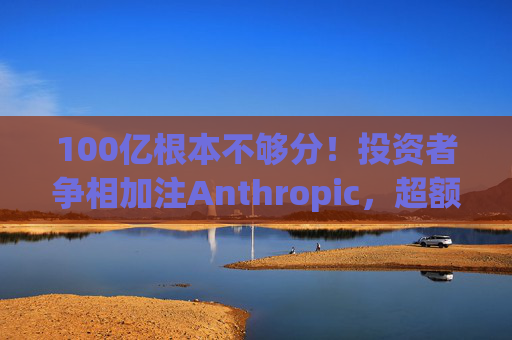 100亿根本不够分！投资者争相加注Anthropic，超额认购狂潮将融资推向200亿美元