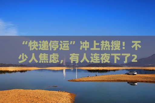 “快递停运”冲上热搜！不少人焦虑，有人连夜下了20单，多家公司最新回应