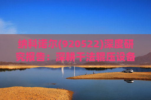 纳科诺尔(920522)深度研究报告：深耕干法辊压设备 受益固态电池增长可期