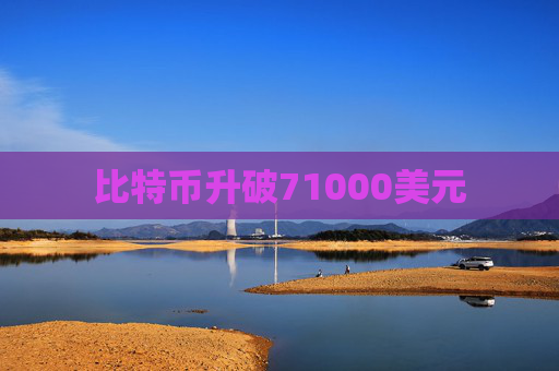 比特币升破71000美元