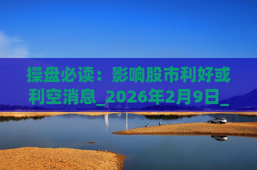 操盘必读：影响股市利好或利空消息_2026年2月9日_财经新闻