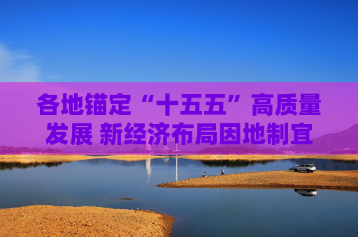 各地锚定“十五五”高质量发展 新经济布局因地制宜