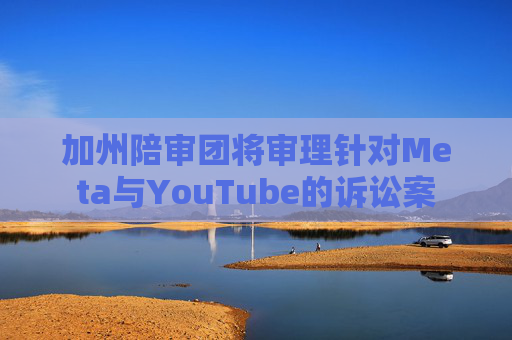 加州陪审团将审理针对Meta与YouTube的诉讼案