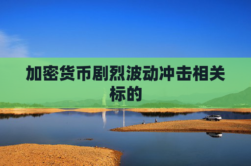 加密货币剧烈波动冲击相关标的