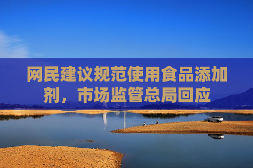 网民建议规范使用食品添加剂，市场监管总局回应  第1张