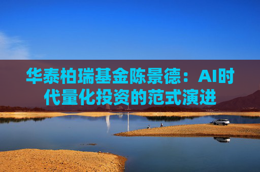 华泰柏瑞基金陈景德：AI时代量化投资的范式演进