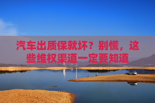 汽车出质保就坏？别慌，这些维权渠道一定要知道