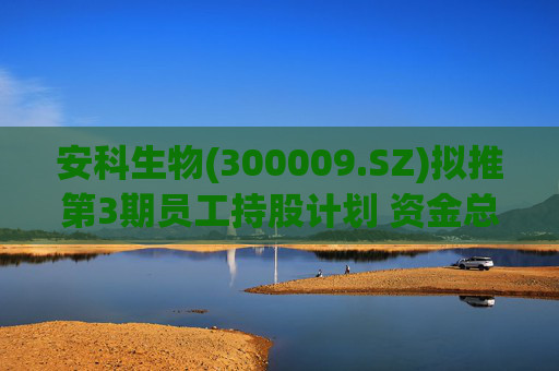安科生物(300009.SZ)拟推第3期员工持股计划 资金总额不超1131.38万元