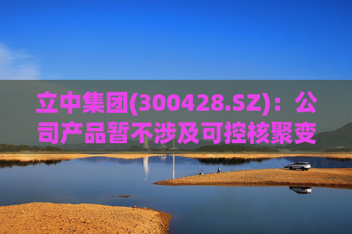 立中集团(300428.SZ)：公司产品暂不涉及可控核聚变领域