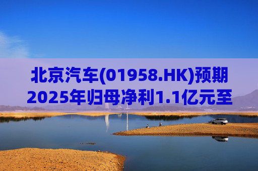 北京汽车(01958.HK)预期2025年归母净利1.1亿元至1.3亿元
