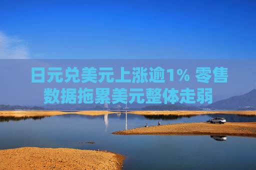 日元兑美元上涨逾1% 零售数据拖累美元整体走弱