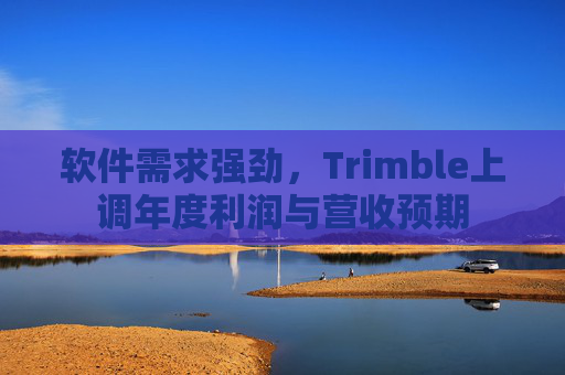 软件需求强劲，Trimble上调年度利润与营收预期