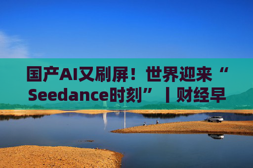 国产AI又刷屏！世界迎来“Seedance时刻”丨财经早察  第1张