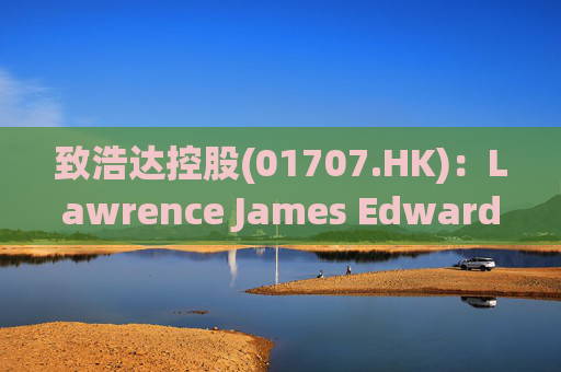 致浩达控股(01707.HK)：Lawrence James Edwards获委任为独立非执行董事