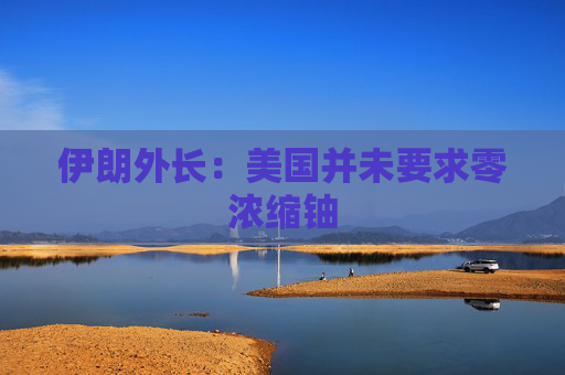 伊朗外长：美国并未要求零浓缩铀