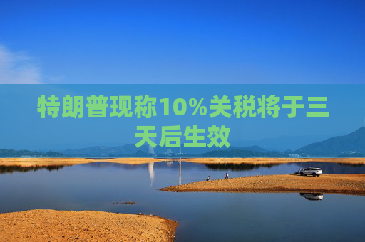 特朗普现称10%关税将于三天后生效