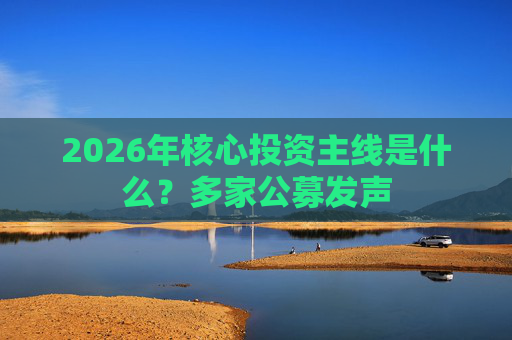 2026年核心投资主线是什么？多家公募发声