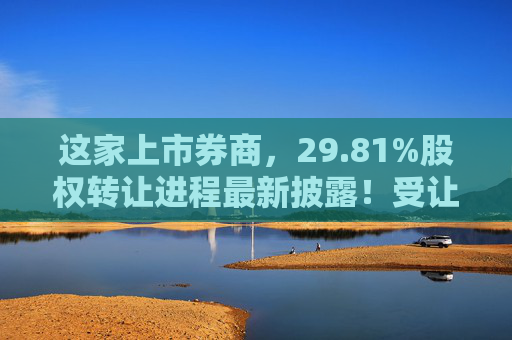 这家上市券商，29.81%股权转让进程最新披露！受让方资格尚需沟通……  第1张