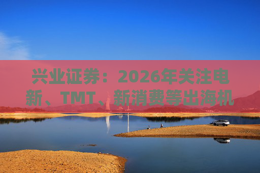 兴业证券：2026年关注电新、TMT、新消费等出海机会