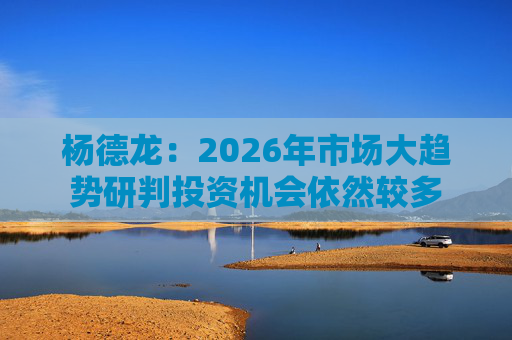 杨德龙：2026年市场大趋势研判投资机会依然较多