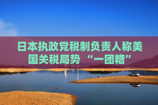 日本执政党税制负责人称美国关税局势 “一团糟”