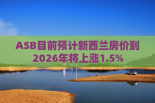 ASB目前预计新西兰房价到2026年将上涨1.5%