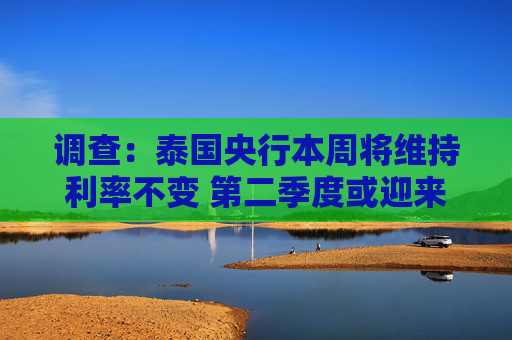 调查：泰国央行本周将维持利率不变 第二季度或迎来最后一次降息  第1张