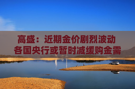 高盛：近期金价剧烈波动 各国央行或暂时减缓购金需求  第1张