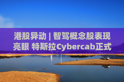港股异动 | 智驾概念股表现亮眼 特斯拉Cybercab正式下线 后续如期量产爬坡确定性较强
