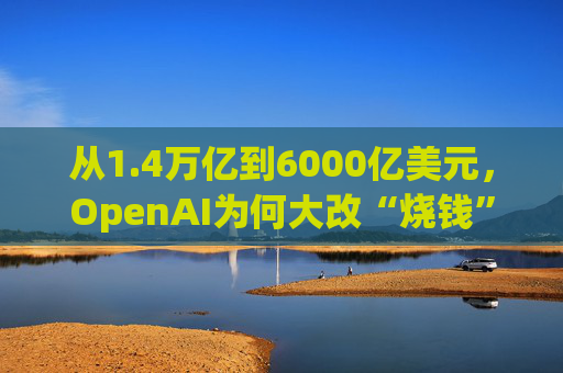 从1.4万亿到6000亿美元，OpenAI为何大改“烧钱”计划