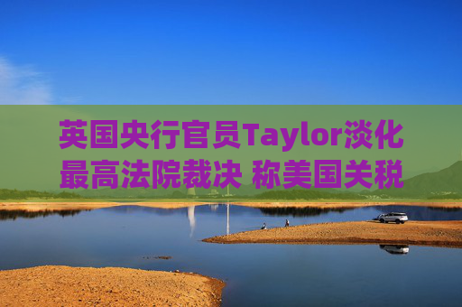 英国央行官员Taylor淡化最高法院裁决 称美国关税影响将持续多年