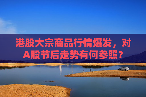港股大宗商品行情爆发，对A股节后走势有何参照？